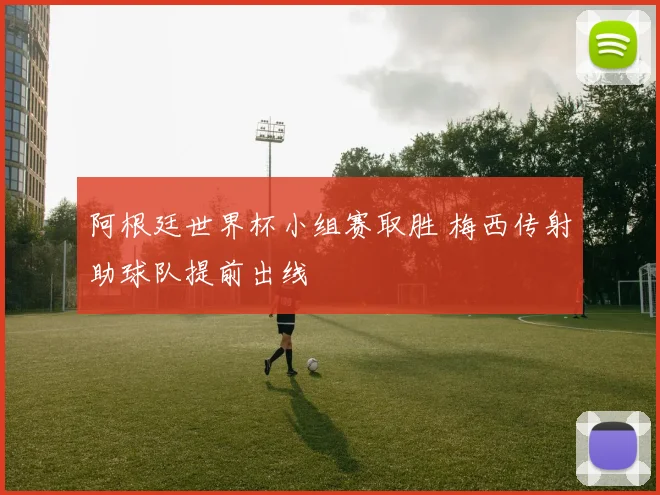 阿根廷世界杯小组赛取胜 梅西传射助球队提前出线