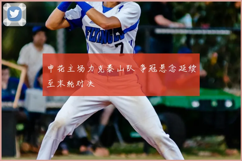 申花主场力克泰山队 争冠悬念延续至末轮对决