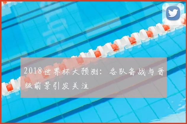 2018世界杯大预测:各队备战与晋级前景引发关注