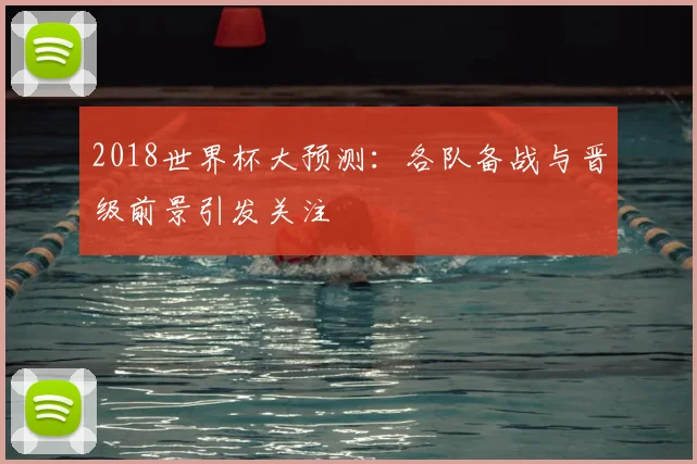 2018世界杯大预测:各队备战与晋级前景引发关注
