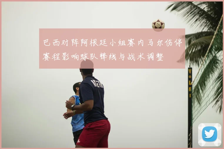 巴西对阵阿根廷小组赛内马尔伤停赛程影响球队锋线与战术调整