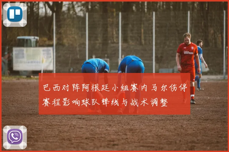 巴西对阵阿根廷小组赛内马尔伤停赛程影响球队锋线与战术调整