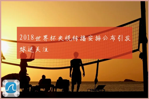 2018世界杯央视转播安排公布引发球迷关注