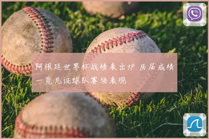 阿根廷世界杯战绩表出炉 历届成绩一览见证球队赛场表现