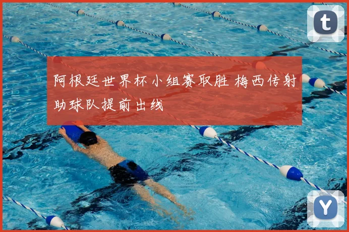 阿根廷世界杯小组赛取胜 梅西传射助球队提前出线