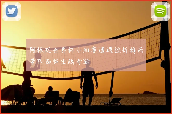 阿根廷世界杯小组赛遭遇挫折梅西带队面临出线考验