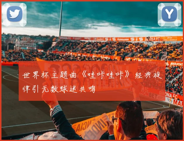 世界杯主题曲《哇咔哇咔》经典旋律引无数球迷共鸣
