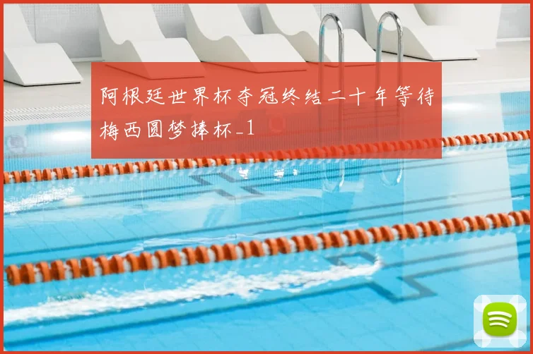 阿根廷世界杯夺冠终结二十年等待梅西圆梦捧杯_1