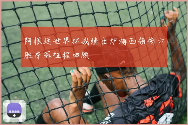 阿根廷世界杯战绩出炉梅西领衔六胜夺冠征程回顾