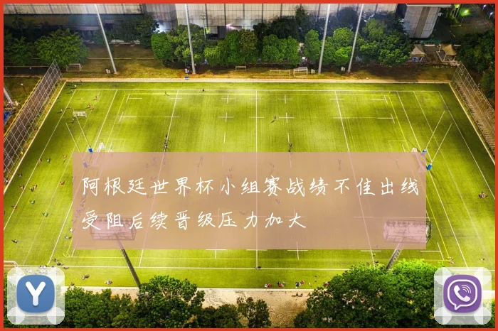 阿根廷世界杯小组赛战绩不佳出线受阻后续晋级压力加大