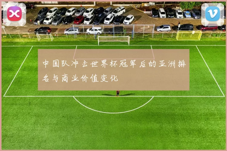 中国队冲击世界杯冠军后的亚洲排名与商业价值变化