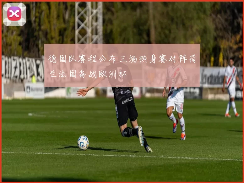 德国队赛程公布三场热身赛对阵荷兰法国备战欧洲杯