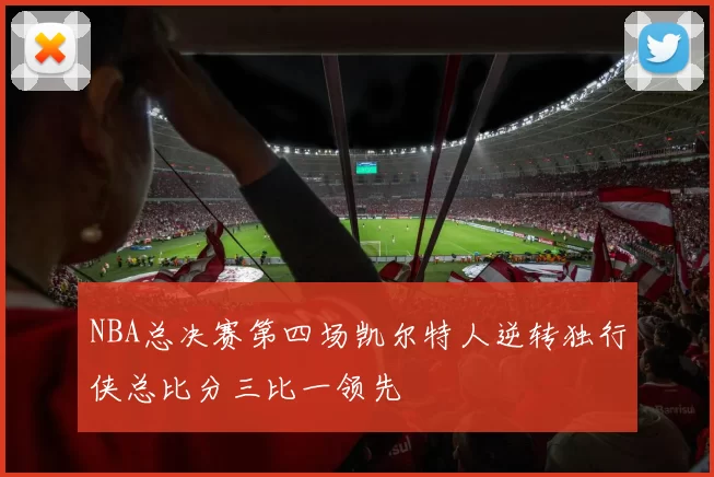 NBA总决赛第四场凯尔特人逆转独行侠总比分三比一领先