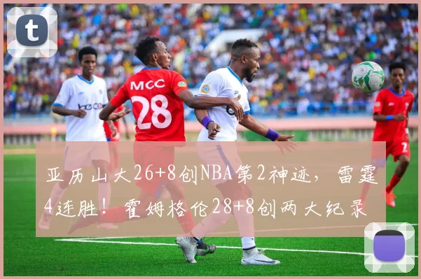 亚历山大26+8创NBA第2神迹，雷霆4连胜！霍姆格伦28+8创两大纪录