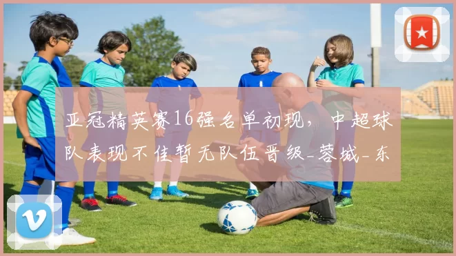 亚冠精英赛16强名单初现，中超球队表现不佳暂无队伍晋级_蓉城_东亚_成都