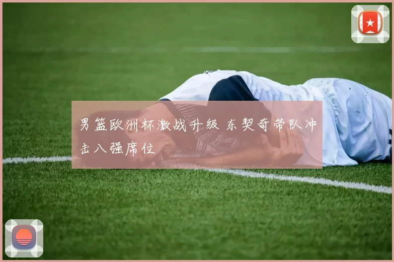 男篮欧洲杯激战升级 东契奇带队冲击八强席位