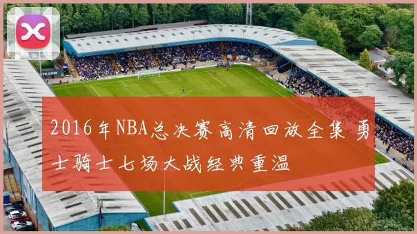 2016年NBA总决赛高清回放全集 勇士骑士七场大战经典重温