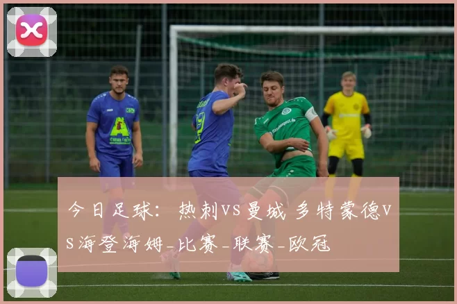 今日足球：热刺vs曼城 多特蒙德vs海登海姆_比赛_联赛_欧冠