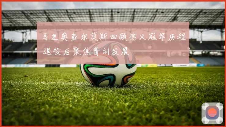 马里奥查尔莫斯回顾热火冠军历程 退役后聚焦青训发展