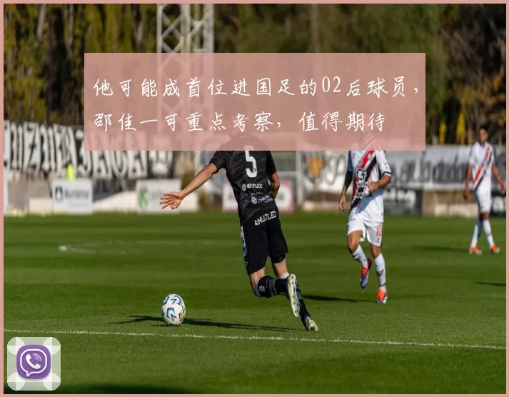 他可能成首位进国足的02后球员，邵佳一可重点考察，值得期待