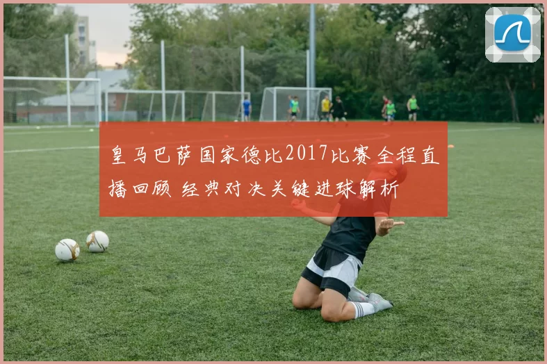 皇马巴萨国家德比2017比赛全程直播回顾 经典对决关键进球解析