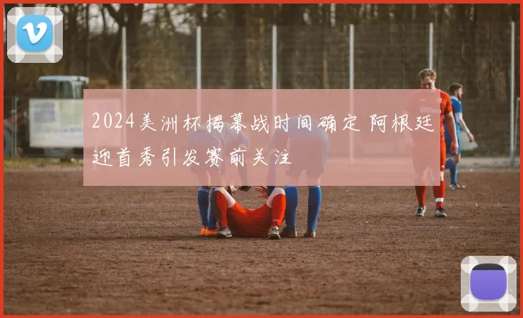 2024美洲杯揭幕战时间确定 阿根廷迎首秀引发赛前关注