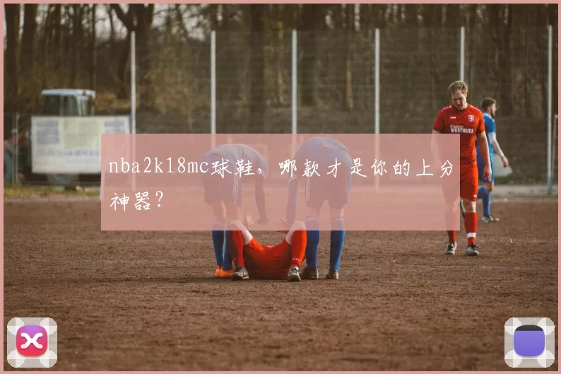 nba2k18mc球鞋，哪款才是你的上分神器？