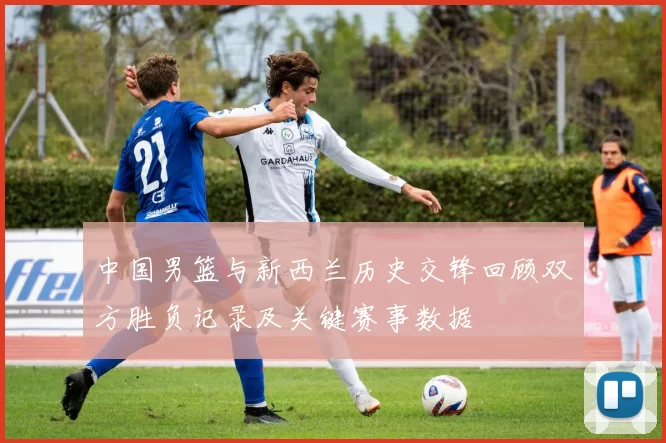 中国男篮与新西兰历史交锋回顾双方胜负记录及关键赛事数据