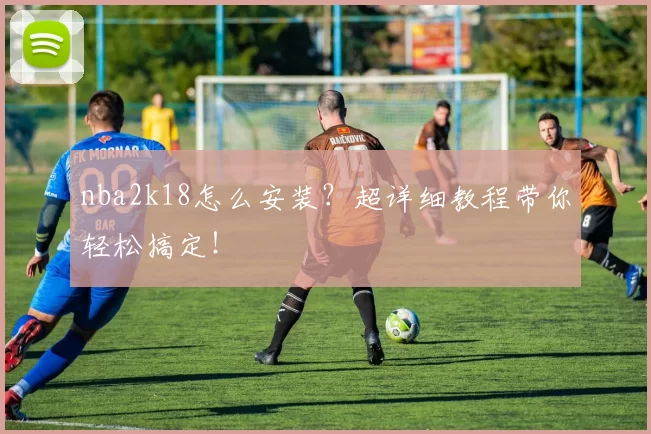 nba2k18怎么安装？超详细教程带你轻松搞定！