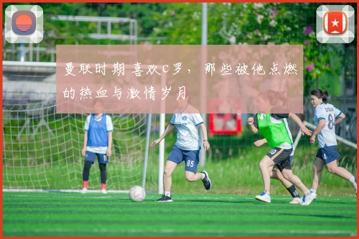 曼联时期 喜欢c罗，那些被他点燃的热血与激情岁月