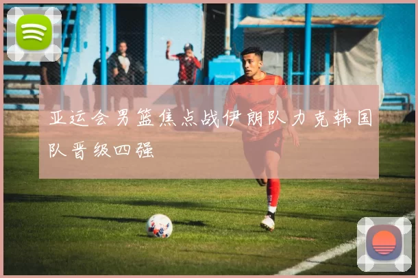亚运会男篮焦点战伊朗队力克韩国队晋级四强