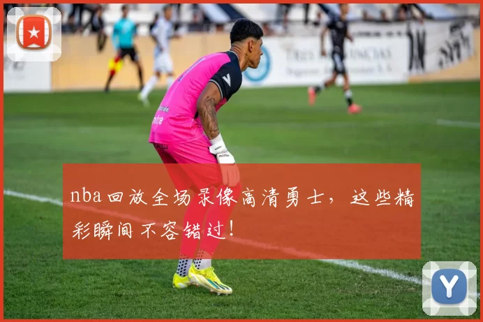 nba回放全场录像高清勇士，这些精彩瞬间不容错过！