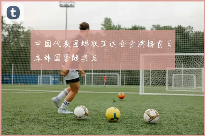 中国代表团蝉联亚运会金牌榜首日本韩国紧随其后