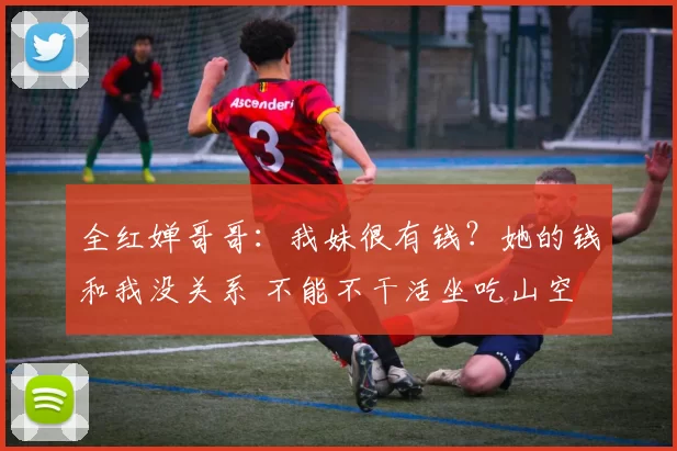 全红婵哥哥：我妹很有钱？她的钱和我没关系 不能不干活坐吃山空