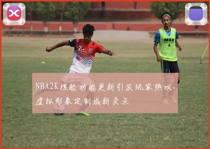 NBA2K捏脸功能更新引发玩家热议，虚拟形象定制成新卖点