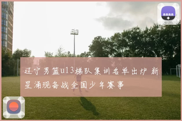 辽宁男篮u13梯队集训名单出炉 新星涌现备战全国少年赛事