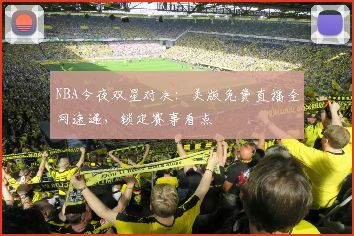 NBA今夜双星对决：美版免费直播全网速递，锁定赛事看点