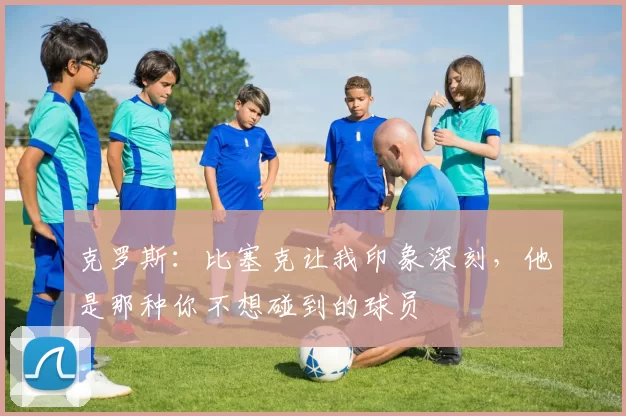 克罗斯：比塞克让我印象深刻，他是那种你不想碰到的球员