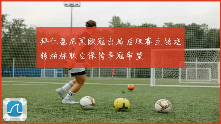 拜仁慕尼黑欧冠出局后联赛主场逆转柏林联合保持争冠希望