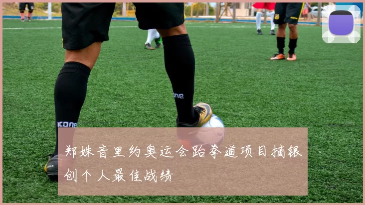 郑姝音里约奥运会跆拳道项目摘银创个人最佳战绩