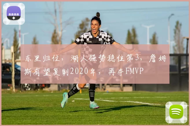 东里归位，湖人强势稳住第3，詹姆斯有望复制2020年，再夺FMVP