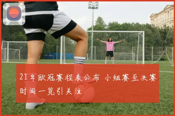 21年欧冠赛程表公布 小组赛至决赛时间一览引关注
