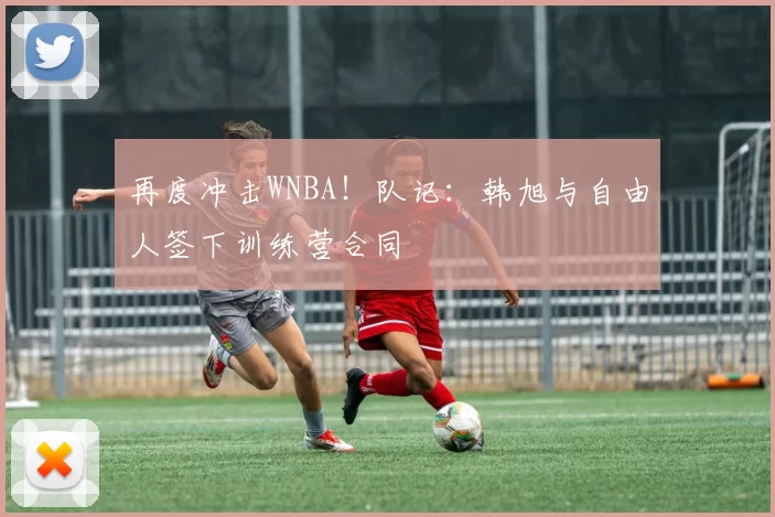 再度冲击WNBA！队记：韩旭与自由人签下训练营合同