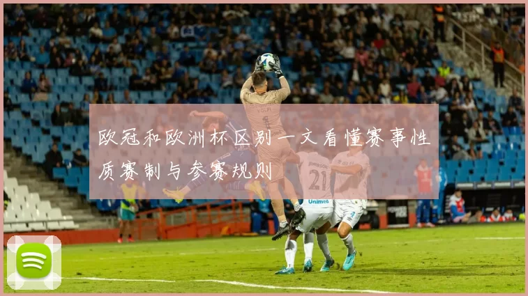 欧冠和欧洲杯区别一文看懂赛事性质赛制与参赛规则