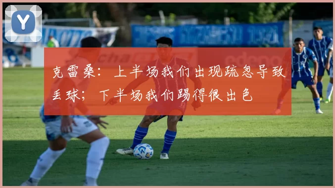 克雷桑：上半场我们出现疏忽导致丢球；下半场我们踢得很出色