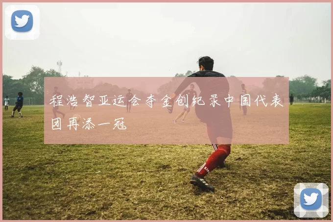 程浩智亚运会夺金创纪录中国代表团再添一冠