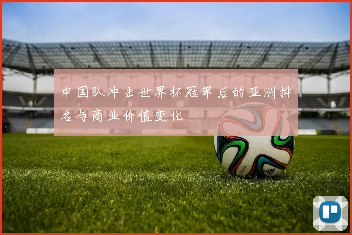 中国队冲击世界杯冠军后的亚洲排名与商业价值变化