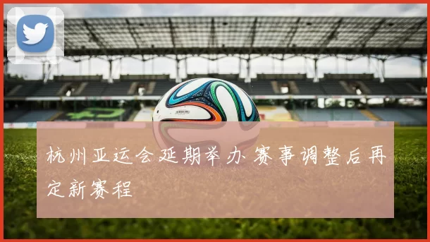 杭州亚运会延期举办 赛事调整后再定新赛程
