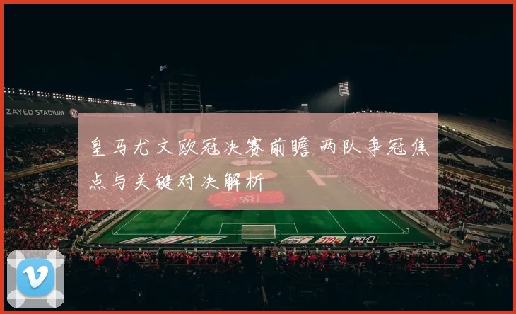 皇马尤文欧冠决赛前瞻 两队争冠焦点与关键对决解析