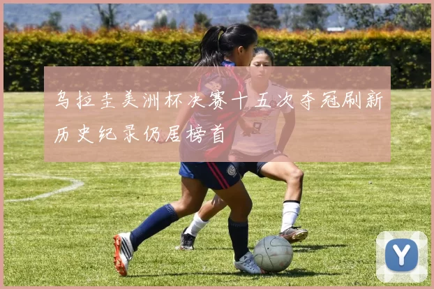 乌拉圭美洲杯决赛十五次夺冠刷新历史纪录仍居榜首